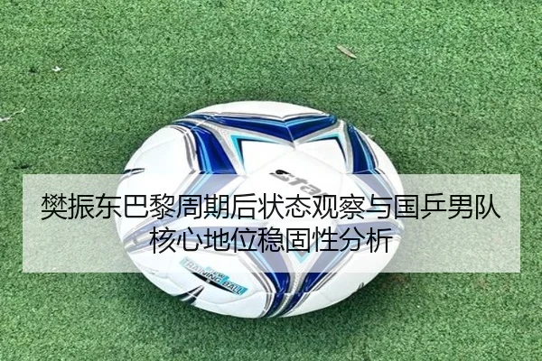 樊振东巴黎周期后状态观察与国乒男队核心地位稳固性分析